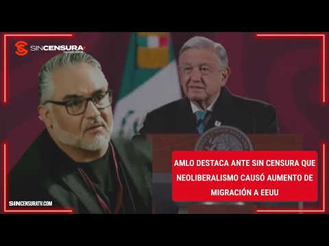 #AMLO destaca ante #SinCensura que #neoliberalismo causó aumento de #migracion a #EEUU