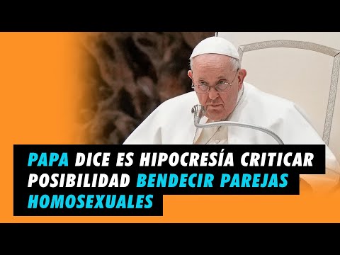 El Papa dice que es una Hipocresía criticar la posibilidad de bendecir a las parejas homosexuales
