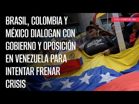 Brasil, Colombia y México dialogan con gobierno y oposición en Venezuela para intentar frenar crisis