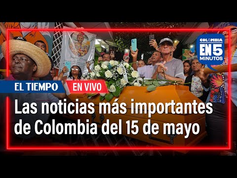 Colombia en 5 minutos: Las noticias más importantes de hoy miércoles 15 de mayo en EL TIEMPO