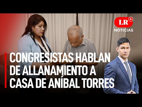 Congresistas hablan de allanamiento a casa de Aníbal Torres | LR+ Noticias