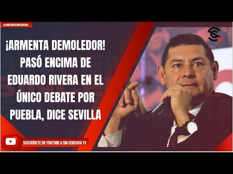 ¡ARMENTA DEMOLEDOR! PASÓ ENCIMA DE EDUARDO RIVERA EN EL ÚNICO DEBATE POR PUEBLA, DICE SEVILLA