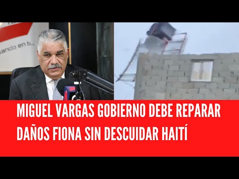MIGUEL VARGAS GOBIERNO DEBE REPARAR DAÑOS FIONA SIN DESCUIDAR HAITÍ