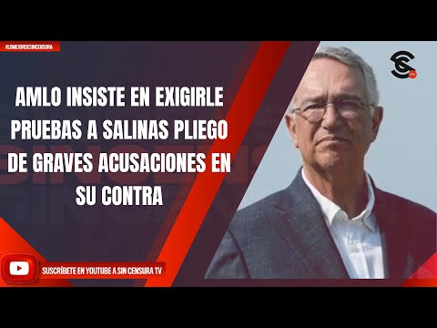 AMLO INSISTE EN EXIGIRLE PRUEBAS A SALINAS PLIEGO DE GRAVES ACUSACIONES EN SU CONTRA