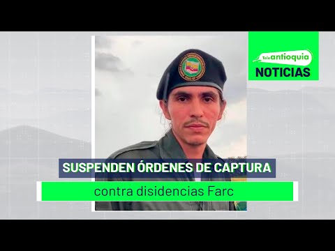 Suspenden órdenes de captura contra disidencias Farc - Teleantioquia Noticias