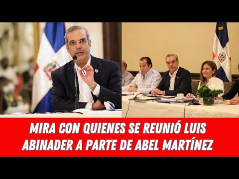 MIRA CON QUIENES SE REUNIÓ LUIS ABINADER A PARTE DE ABEL MARTÍNEZ