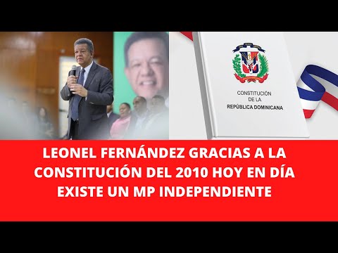 LEONEL FERNÁNDEZ GRACIAS A LA CONSTITUCIÓN DEL 2010 HOY EN DÍA EXISTE UN MP INDEPENDIENTE