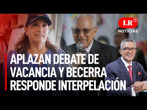 Aplazan debate de vacancia y Becerra responde interpelación | LR+ Noticias