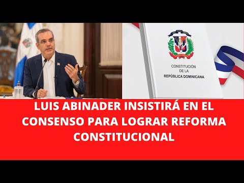 LUIS ABINADER INSISTIRÁ EN EL CONSENSO PARA LOGRAR REFORMA CONSTITUCIONAL