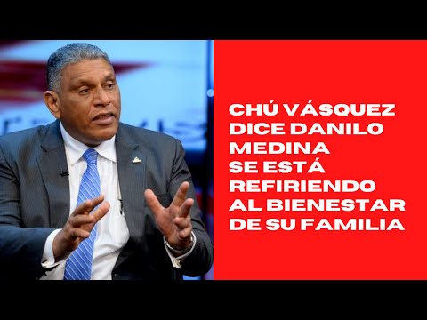 Chú Vásquez dice Danilo Medina se está refiriendo al bienestar de su familia