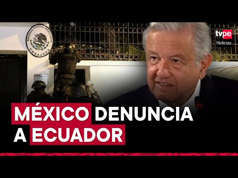 México presenta demanda contra Ecuador ante Corte Internacional de Justicia por asalto a embajada