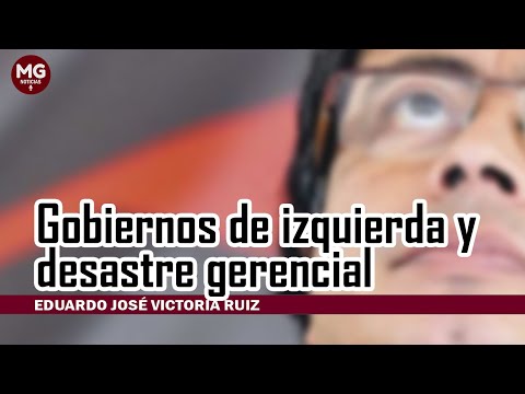 GOBIERNOS DE IZQUIERDA Y DESASTRE GERENCIAL  Eduardo José Victoria Ruiz