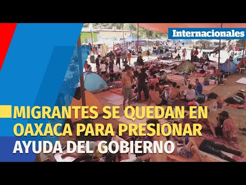 Migrantes anuncian que se quedan en Oaxaca para presionar ayuda del Gobierno mexicano