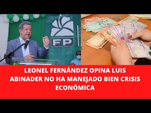 LEONEL FERNÁNDEZ OPINA LUIS ABINADER NO HA MANEJADO BIEN CRISIS ECONÓMICA