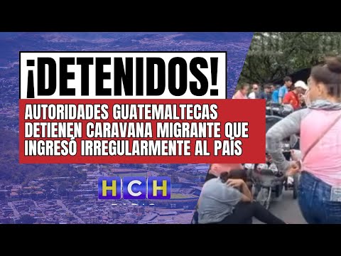 Autoridades de Guatemala retienen Caravana Migrante que ingresa de manera irregular a su país
