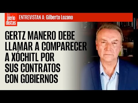 Gertz Manero debe llamar a comparecer a Xóchitl por sus contratos con Gobiernos: Gilberto Lozano