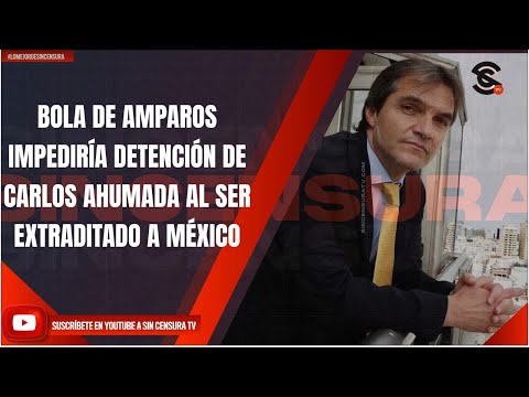 BOLA DE AMPAROS IMPEDIRÍA DETENCIÓN DE CARLOS AHUMADA AL SER EXTRADITADO A MÉXICO