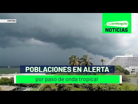 Poblaciones en alerta por paso de onda tropical - Teleantioquia Noticias
