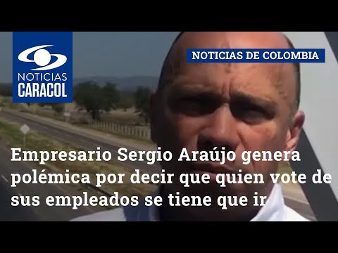 Empresario Sergio Araújo genera polémica por decir que quien vote de sus empleados se tiene que ir