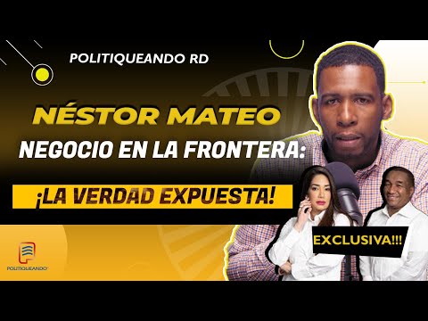 Negocio en la Frontera: Néstor Mateo Exponiendo las Millonarias Transacciones en Politiqueando RD