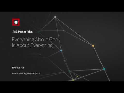 Everything About God Is About Everything // Ask Pastor John