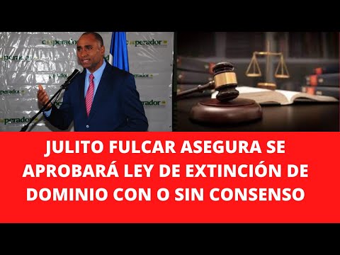 JULITO FULCAR ASEGURA SE APROBARÁ LEY DE EXTINCIÓN DE DOMINIO CON O SIN CONSENSO
