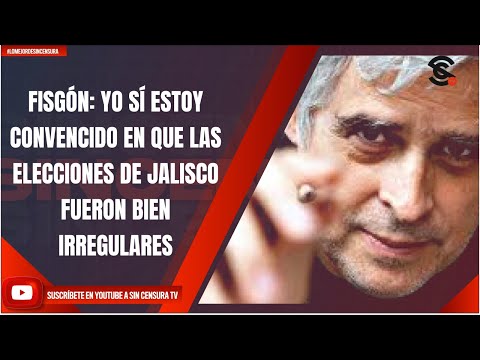 FISGÓN: YO SÍ ESTOY CONVENCIDO EN QUE LAS ELECCIONES DE JALISCO FUERON BIEN IRREGULARES