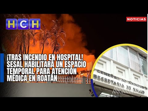 ¡Tras incendio en Hospital! SESAL habilitará un espacio temporal para atención médica en Roatán