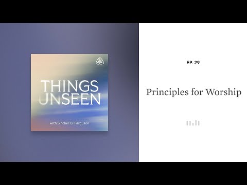 Principles for Worship: Things Unseen with Sinclair B. Ferguson