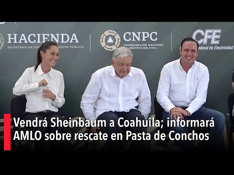 Vendra? Sheinbaum a Coahuila; informara? AMLO sobre rescate en Pasta de Conchos