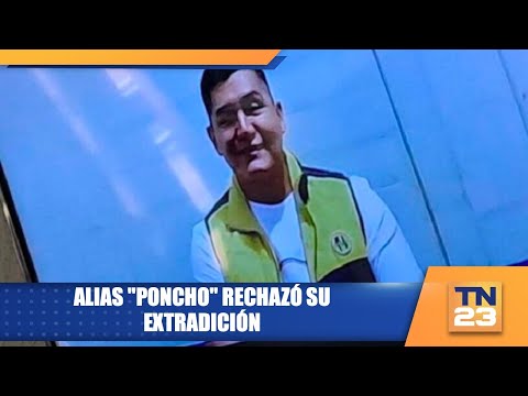Alias Poncho rechazó su extradición