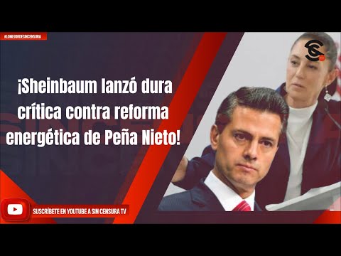 ¡Sheinbaum lanzó dura crítica contra reforma energética de Peña Nieto!