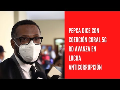 Pepca dice Con coerción Coral 5G RD avanza en lucha anticorrupción