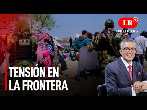 Tensión en la frontera: caos por ingreso de extranjeros | LR+ Noticias