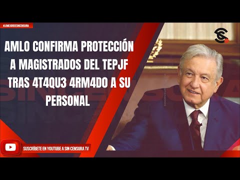 AMLO CONFIRMA PROTECCIÓN A MAGISTRADOS DEL TEPJF TRAS 4T4QU3 4RM4D0 A SU PERSONAL
