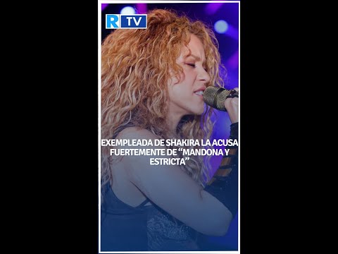 Exempleada de Shakira la acusa fuertemente de “mandona y estricta”