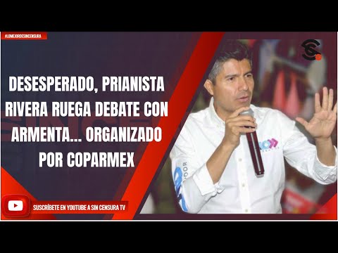 DESESPERADO, PRIANISTA RIVERA RUEGA DEBATE CON ARMENTA… ORGANIZADO POR COPARMEX