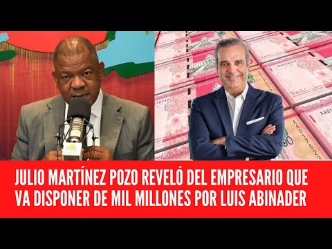 JULIO MARTÍNEZ POZO REVELÓ DEL EMPRESARIO QUE VA DISPONER DE MIL MILLONES POR LUIS ABINADER