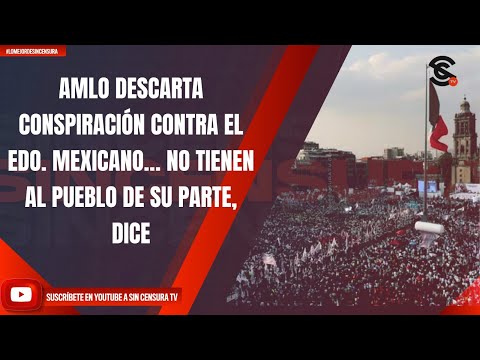 AMLO DESCARTA CONSPIRACIÓN CONTRA EL EDO. MEXICANO… NO TIENEN AL PUEBLO DE SU PARTE, DICE