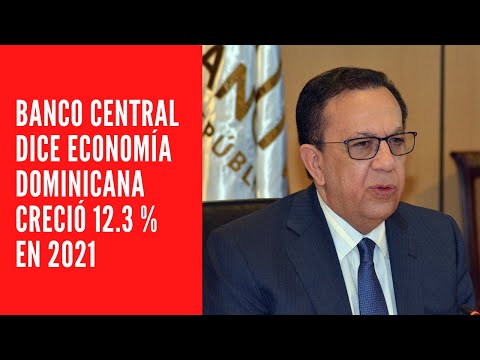 Banco Central dice economía dominicana creció 12.3 % en 2021