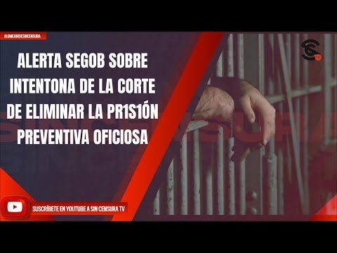 ALERTA SEGOB SOBRE INTENTONA DE LA CORTE DE ELIMINAR LA PR1S1ÓN PREVENTIVA OFICIOSA