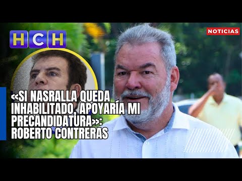«Si Nasralla queda inhabilitado, apoyaría mi precandidatura»: Roberto Contreras