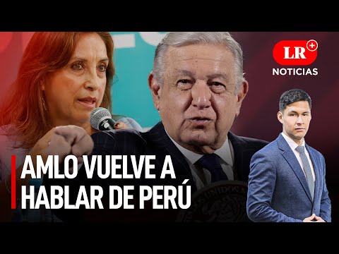 López Obrador vuelve a hablar de Perú y critica a Dina Boluarte | LR+ Noticias