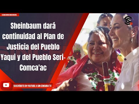 Sheinbaum dará continuidad al Plan de Justicia del Pueblo Yaqui y del Pueblo Seri-Comca'ac