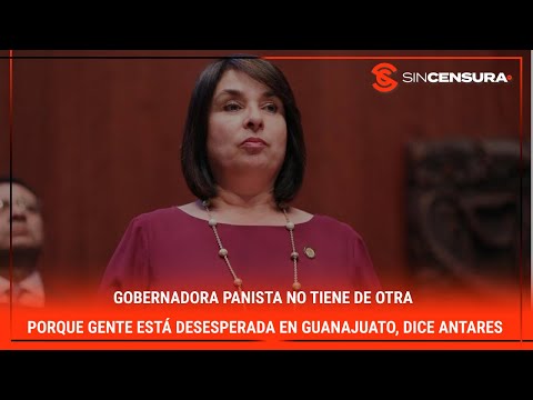 Gobernadora #panista NO TIENE DE OTRA porque gente está desesperada en #Guanajuato, dice #Antares