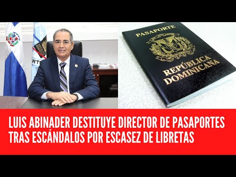 LUIS ABINADER DESTITUYE DIRECTOR DE PASAPORTES TRAS ESCÁNDALOS POR ESCASEZ DE LIBRETAS