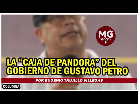 LA CAJA DE PANDORA DEL GOBIERNO DE GUSTAVO PETRO  Por Eugenio Trujillo Villegas