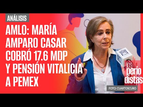 AMLO: María Amparo Casar cobró 17.6 millones y pensión vitalicia a Pemex, con chapuza