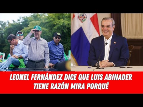 LEONEL FERNÁNDEZ DICE QUE LUIS ABINADER TIENE RAZÓN MIRA PORQUÉ