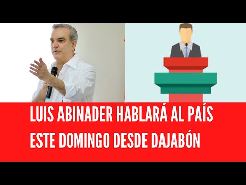 LUIS ABINADER HABLARÁ AL PAÍS ESTE DOMINGO DESDE DAJABÓN